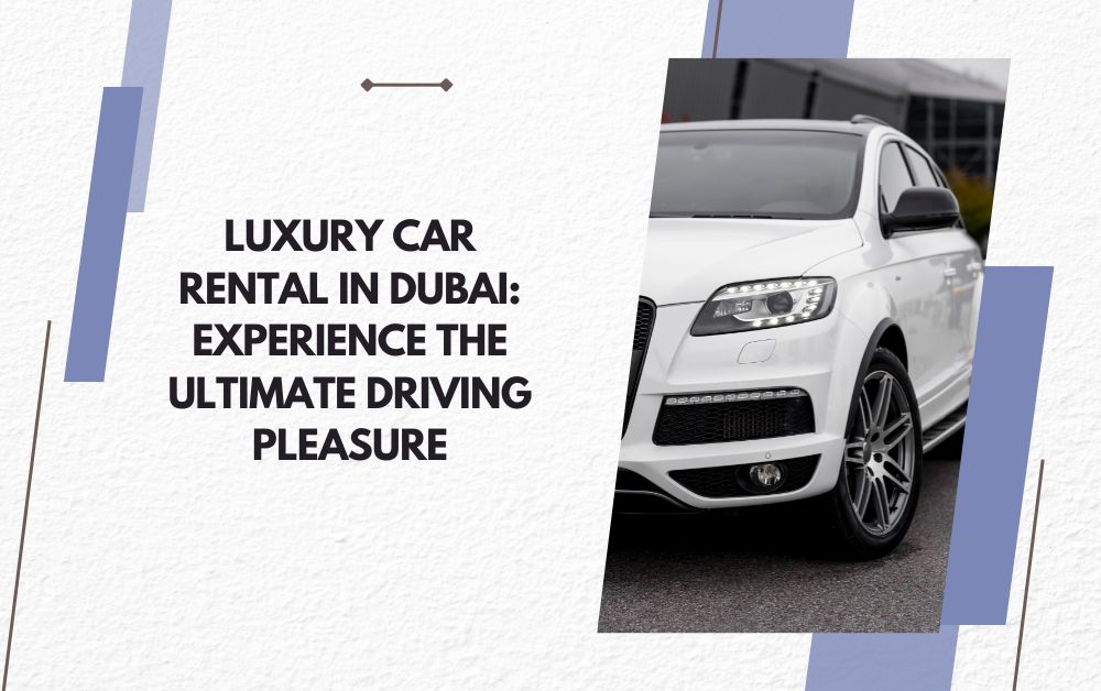 Luxury Car Rental in Dubai: Experience the Ultimate Driving Pleasure